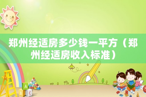 鄭州經(jīng)適房多少錢一平方（鄭州經(jīng)適房收入標(biāo)準(zhǔn)）