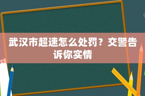 武漢市超速怎么處罰？交警告訴你實情
