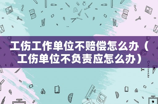 工傷工作單位不賠償怎么辦（工傷單位不負(fù)責(zé)應(yīng)怎么辦）