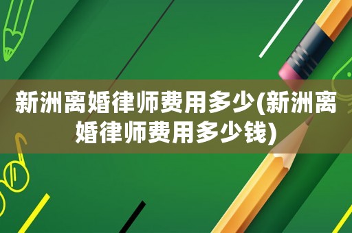 新洲離婚律師費用多少(新洲離婚律師費用多少錢)