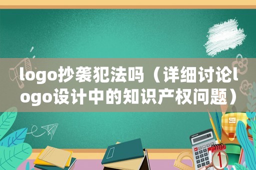 logo抄襲犯法嗎（詳細(xì)討論logo設(shè)計(jì)中的知識產(chǎn)權(quán)問題）