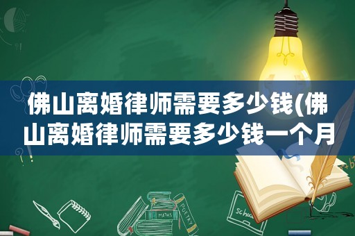 佛山離婚律師需要多少錢(佛山離婚律師需要多少錢一個(gè)月)