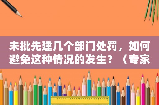 未批先建幾個(gè)部門處罰，如何避免這種情況的發(fā)生？（專家支招）