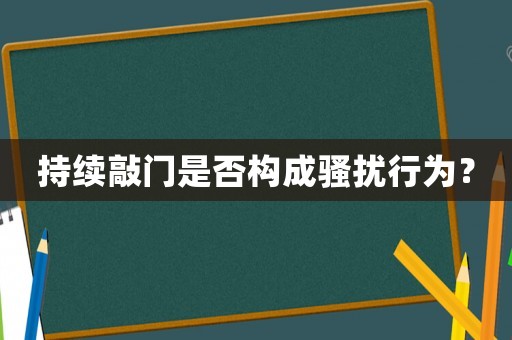 持續(xù)敲門是否構(gòu)成騷擾行為？