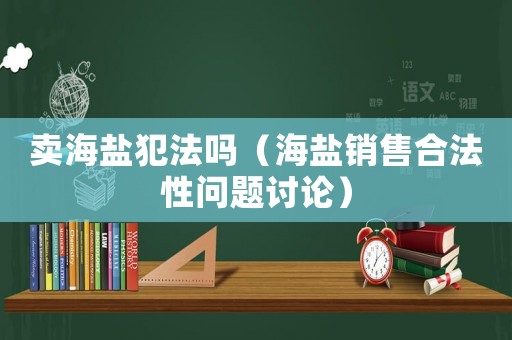 賣海鹽犯法嗎（海鹽銷售合法性問題討論）