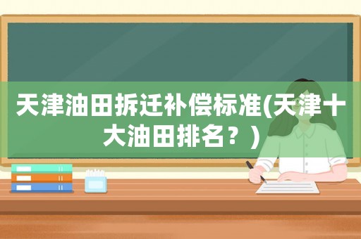 天津油田拆遷補償標準(天津十大油田排名？)
