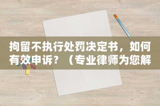 拘留不執(zhí)行處罰決定書，如何有效申訴？（專業(yè)律師為您解讀申訴攻略）