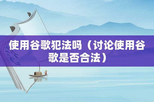 使用谷歌犯法嗎（討論使用谷歌是否合法）