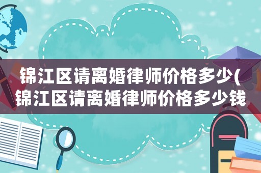 錦江區(qū)請(qǐng)離婚律師價(jià)格多少(錦江區(qū)請(qǐng)離婚律師價(jià)格多少錢(qián))