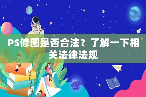 PS修圖是否合法？了解一下相關(guān)法律法規(guī)