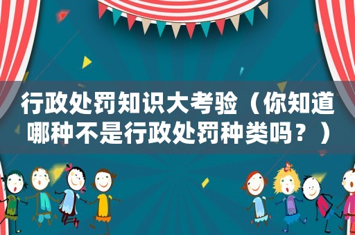 行政處罰知識(shí)大考驗(yàn)（你知道哪種不是行政處罰種類嗎？）
