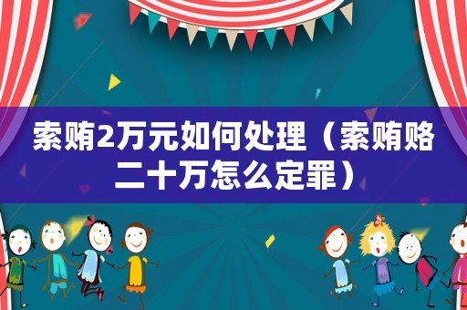 索賄2萬(wàn)元如何處理（索賄賂二十萬(wàn)怎么定罪）