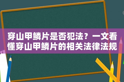 穿山甲鱗片是否犯法？一文看懂穿山甲鱗片的相關(guān)法律法規(guī)
