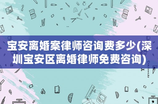寶安離婚案律師咨詢費(fèi)多少(深圳寶安區(qū)離婚律師免費(fèi)咨詢)