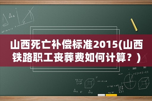 山西死亡補償標準2015(山西鐵路職工喪葬費如何計算？)