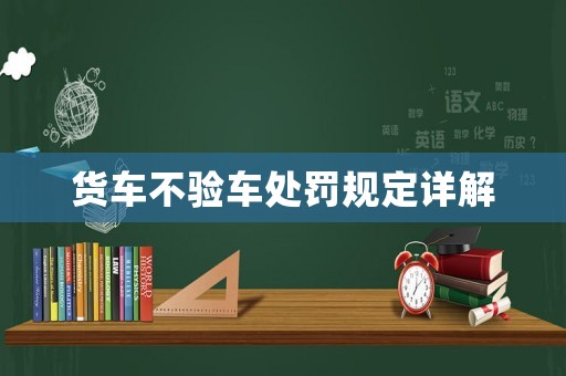 貨車不驗車處罰規(guī)定詳解