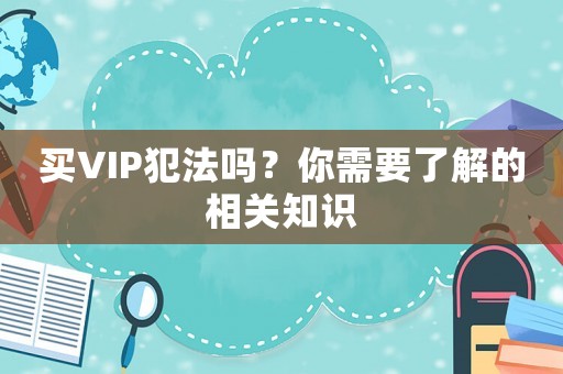 買VIP犯法嗎？你需要了解的相關(guān)知識