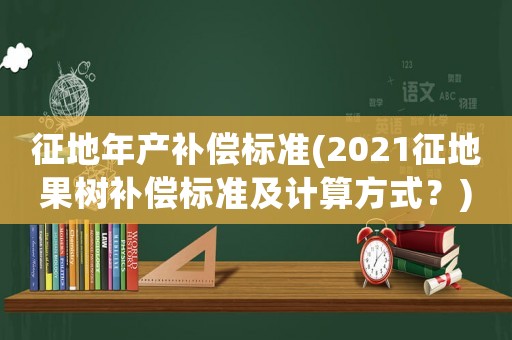 征地年產(chǎn)補(bǔ)償標(biāo)準(zhǔn)(2021征地果樹(shù)補(bǔ)償標(biāo)準(zhǔn)及計(jì)算方式？)