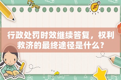 行政處罰時效繼續(xù)答復(fù)，權(quán)利救濟的最終途徑是什么？