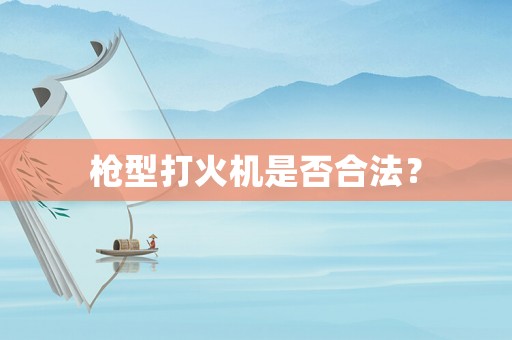槍型打火機(jī)是否合法？