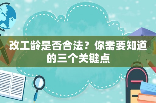 改工齡是否合法？你需要知道的三個(gè)關(guān)鍵點(diǎn)
