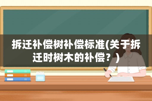 拆遷補償樹補償標準(關(guān)于拆遷時樹木的補償？)