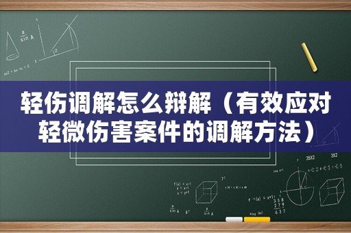 輕傷調(diào)解怎么辯解（有效應(yīng)對(duì)輕微傷害案件的調(diào)解方法）