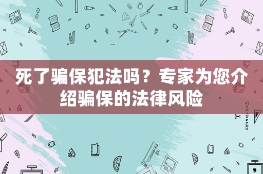 死了騙保犯法嗎？專家為您介紹騙保的法律風(fēng)險(xiǎn)