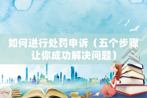 如何進行處罰申訴（五個步驟讓你成功解決問題）