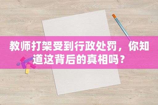 教師打架受到行政處罰，你知道這背后的真相嗎？