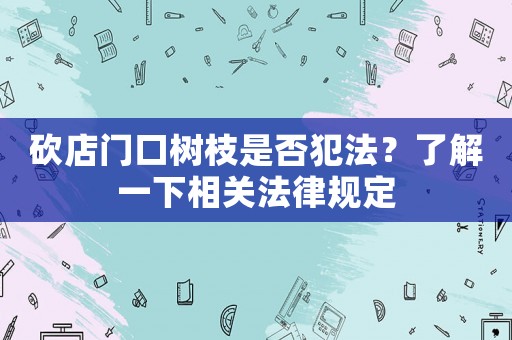 砍店門口樹枝是否犯法？了解一下相關法律規(guī)定