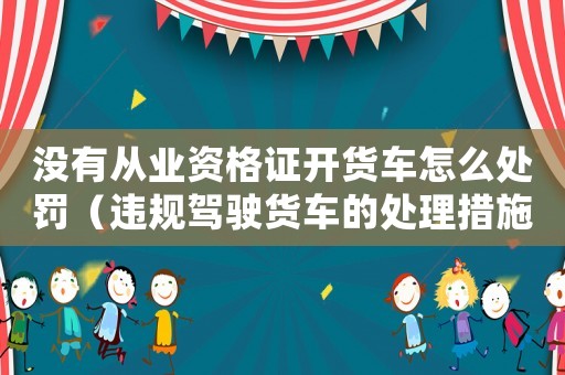 沒(méi)有從業(yè)資格證開(kāi)貨車(chē)怎么處罰（違規(guī)駕駛貨車(chē)的處理措施）
