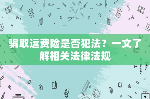 騙取運(yùn)費(fèi)險(xiǎn)是否犯法？一文了解相關(guān)法律法規(guī)