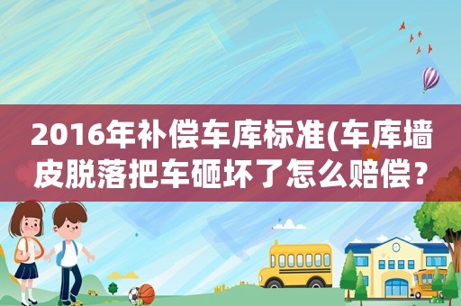 2016年補(bǔ)償車庫標(biāo)準(zhǔn)(車庫墻皮脫落把車砸壞了怎么賠償？)