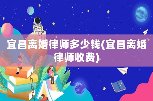 宜昌離婚律師多少錢(宜昌離婚律師收費(fèi))