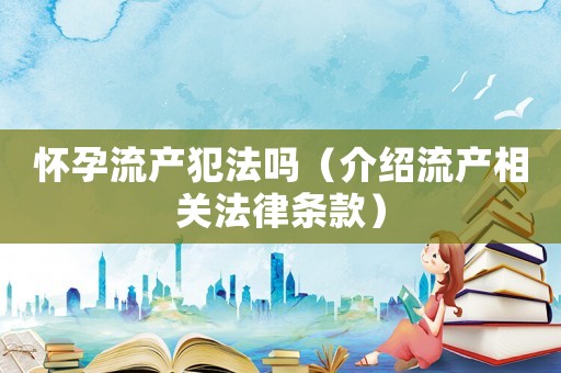 懷孕流產(chǎn)犯法嗎（介紹流產(chǎn)相關(guān)法律條款）