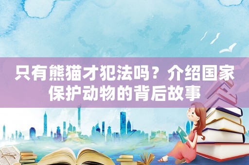 只有熊貓才犯法嗎？介紹國(guó)家保護(hù)動(dòng)物的背后故事