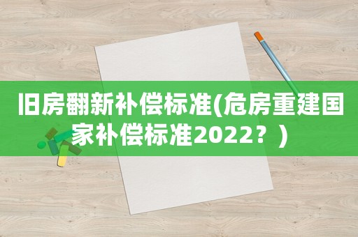 舊房翻新補(bǔ)償標(biāo)準(zhǔn)(危房重建國(guó)家補(bǔ)償標(biāo)準(zhǔn)2022？)