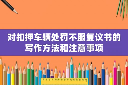 對扣押車輛處罰不服復議書的寫作方法和注意事項