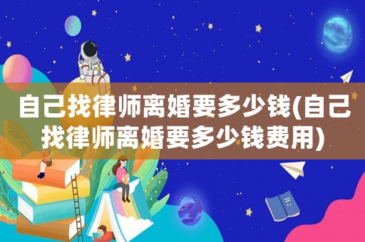 自己找律師離婚要多少錢(自己找律師離婚要多少錢費用)
