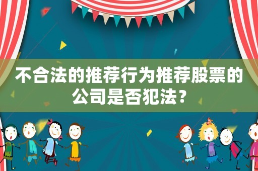 不合法的推薦行為推薦股票的公司是否犯法？