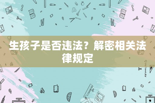 生孩子是否違法？解密相關法律規(guī)定