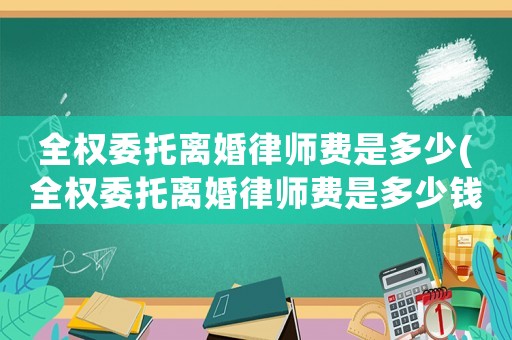 全權(quán)委托離婚律師費(fèi)是多少(全權(quán)委托離婚律師費(fèi)是多少錢(qián))