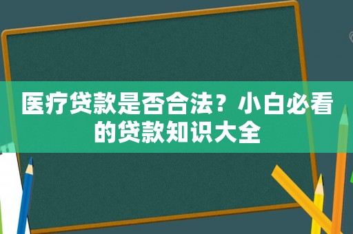 醫(yī)療貸款是否合法？小白必看的貸款知識大全