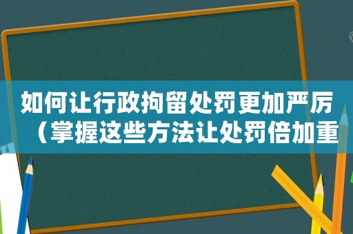 如何讓行政拘留處罰更加嚴(yán)厲（掌握這些方法讓處罰倍加重）