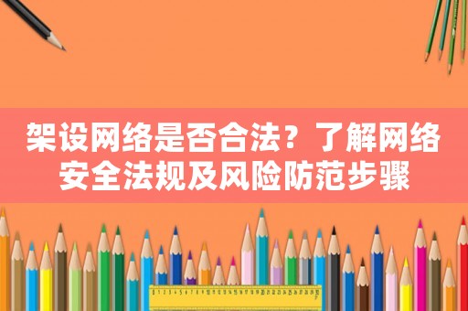 架設網絡是否合法？了解網絡安全法規(guī)及風險防范步驟