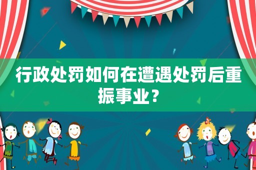 行政處罰如何在遭遇處罰后重振事業(yè)？