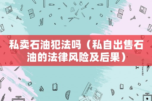 私賣石油犯法嗎（私自出售石油的法律風險及后果）
