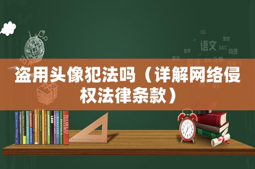 盜用頭像犯法嗎（詳解網(wǎng)絡(luò)侵權(quán)法律條款）