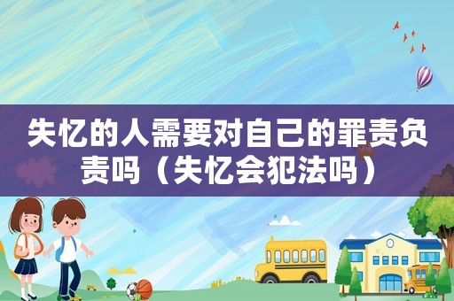 失憶的人需要對自己的罪責負責嗎（失憶會犯法嗎）
